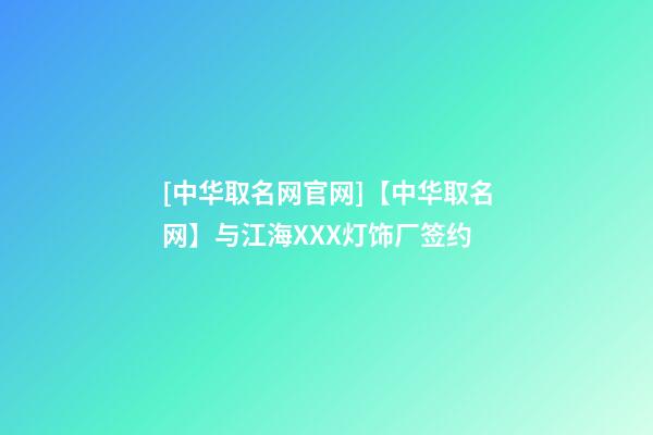 [中华取名网官网]【中华取名网】与江海XXX灯饰厂签约-第1张-公司起名-玄机派